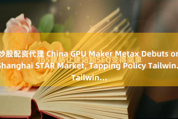 炒股配资代理 China GPU Maker Metax Debuts on Shanghai STAR Market, Tapping Policy Tailwin...