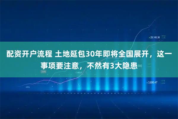 配资开户流程 土地延包30年即将全国展开，这一事项要注意，不然有3大隐患
