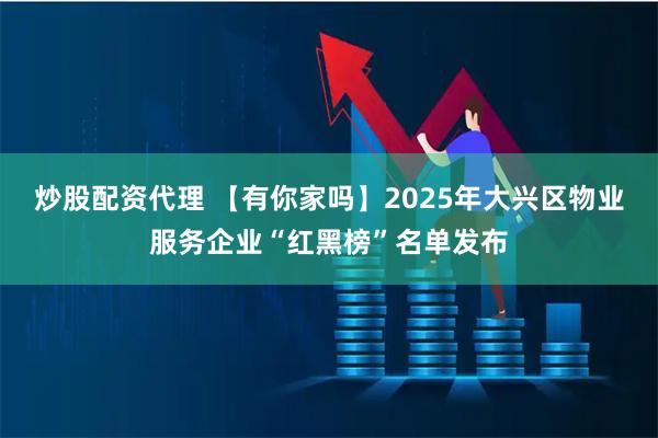 炒股配资代理 【有你家吗】2025年大兴区物业服务企业“红黑榜”名单发布