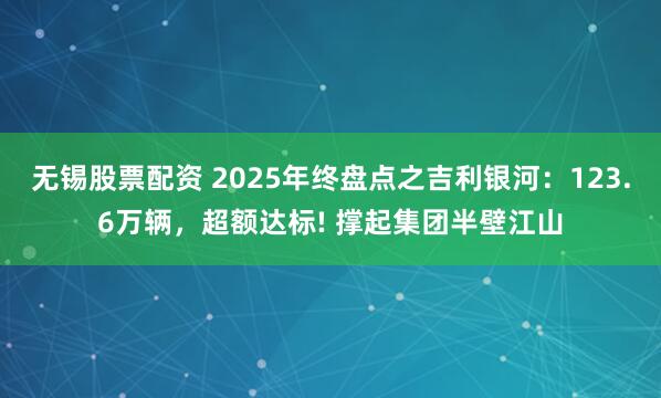 无锡股票配资 2025年终盘点之吉利银河：123.6万辆，超额达标! 撑起集团半壁江山