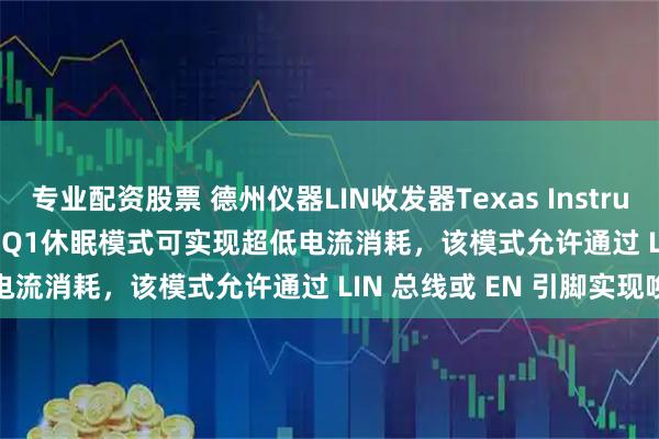 专业配资股票 德州仪器LIN收发器Texas Instruments TI TLIN2022A-Q1休眠模式可实现超低电流消耗，该模式允许通过 LIN 总线或 EN 引脚实现唤醒