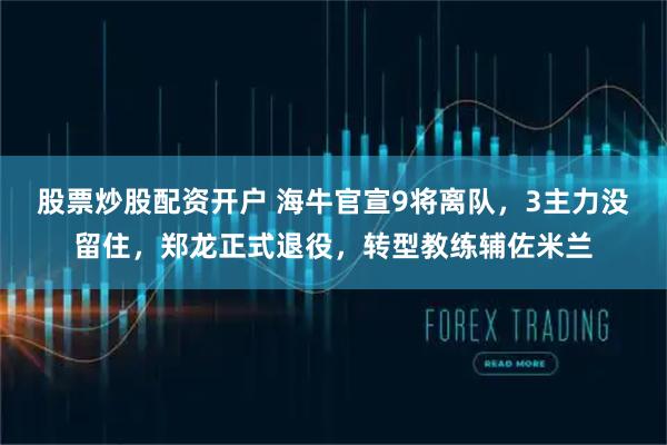 股票炒股配资开户 海牛官宣9将离队，3主力没留住，郑龙正式退役，转型教练辅佐米兰