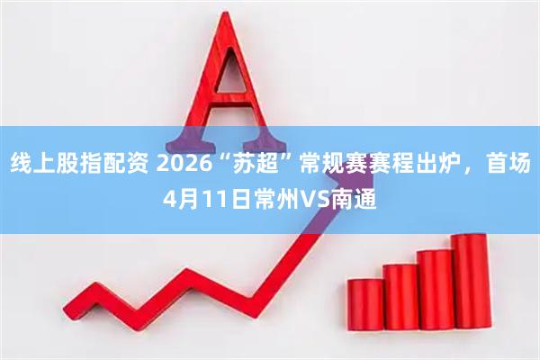 线上股指配资 2026“苏超”常规赛赛程出炉，首场4月11日常州VS南通