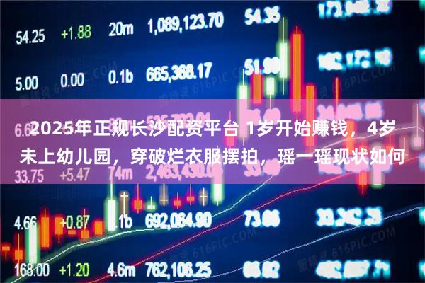 2025年正规长沙配资平台 1岁开始赚钱，4岁未上幼儿园，穿破烂衣服摆拍，瑶一瑶现状如何