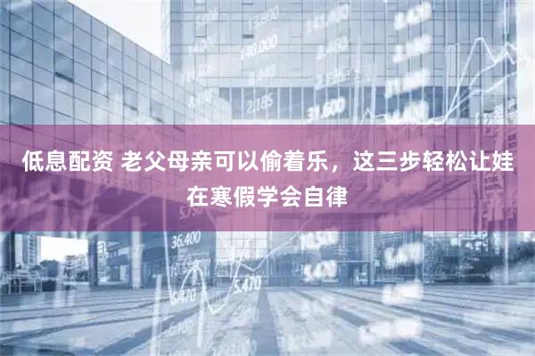 低息配资 老父母亲可以偷着乐，这三步轻松让娃在寒假学会自律