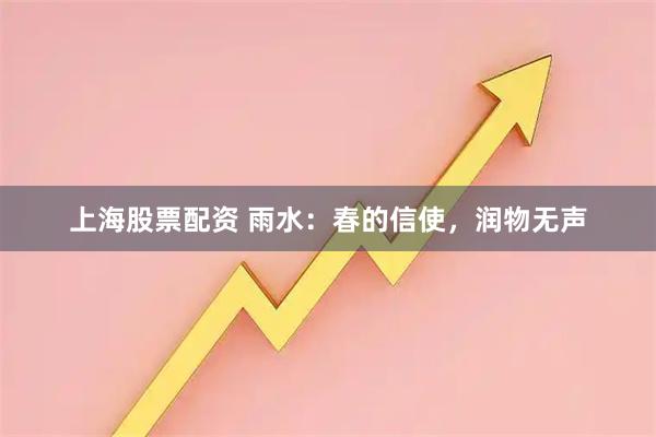 上海股票配资 雨水：春的信使，润物无声
