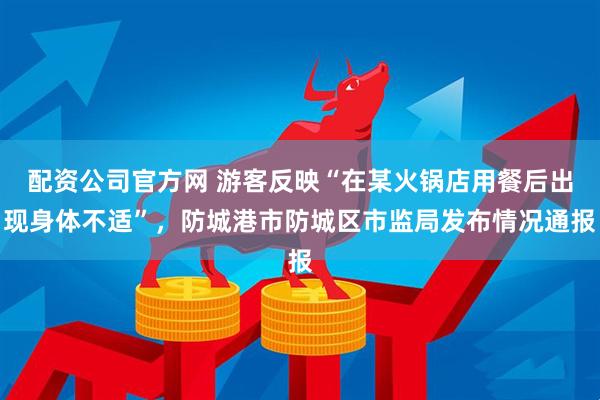 配资公司官方网 游客反映“在某火锅店用餐后出现身体不适”，防城港市防城区市监局发布情况通报