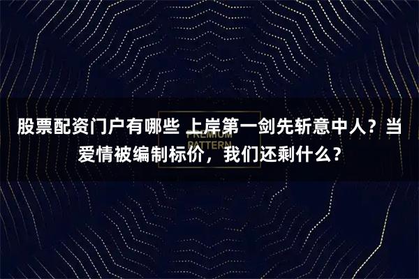 股票配资门户有哪些 上岸第一剑先斩意中人？当爱情被编制标价，我们还剩什么？