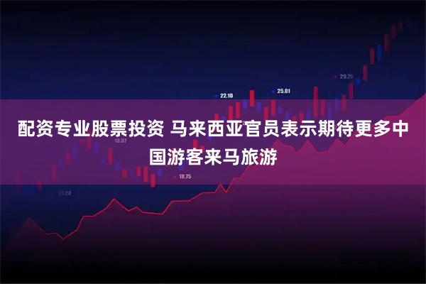 配资专业股票投资 马来西亚官员表示期待更多中国游客来马旅游