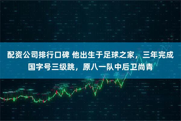 配资公司排行口碑 他出生于足球之家，三年完成国字号三级跳，原八一队中后卫尚青