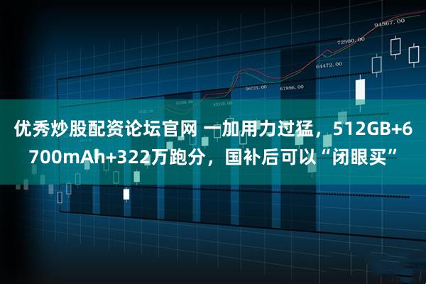 优秀炒股配资论坛官网 一加用力过猛，512GB+6700mAh+322万跑分，国补后可以“闭眼买”