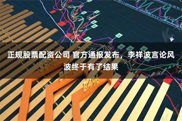 正规股票配资公司 官方通报发布，李祥波言论风波终于有了结果