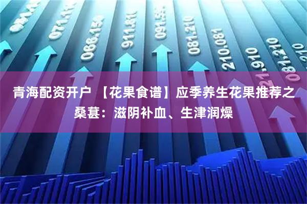 青海配资开户 【花果食谱】应季养生花果推荐之桑葚：滋阴补血、生津润燥