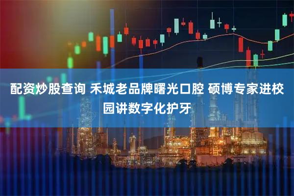 配资炒股查询 禾城老品牌曙光口腔 硕博专家进校园讲数字化护牙