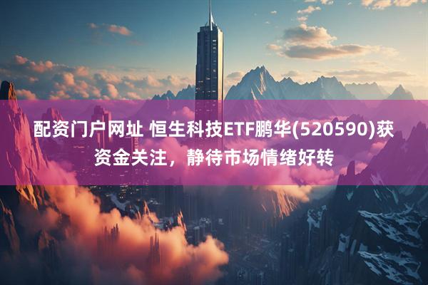 配资门户网址 恒生科技ETF鹏华(520590)获资金关注，静待市场情绪好转