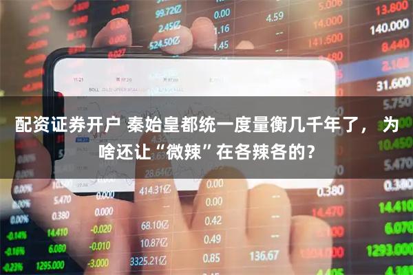 配资证券开户 秦始皇都统一度量衡几千年了， 为啥还让“微辣”在各辣各的？