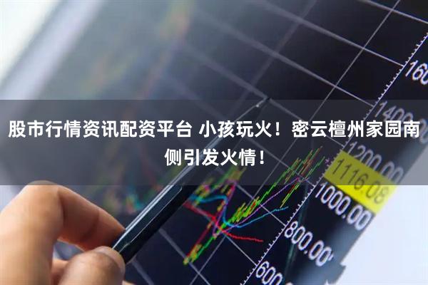 股市行情资讯配资平台 小孩玩火！密云檀州家园南侧引发火情！