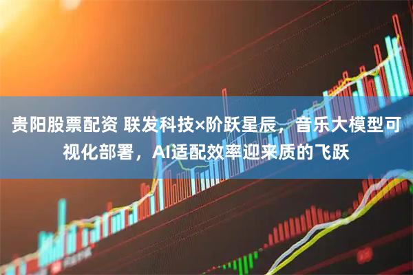 贵阳股票配资 联发科技×阶跃星辰，音乐大模型可视化部署，AI适配效率迎来质的飞跃