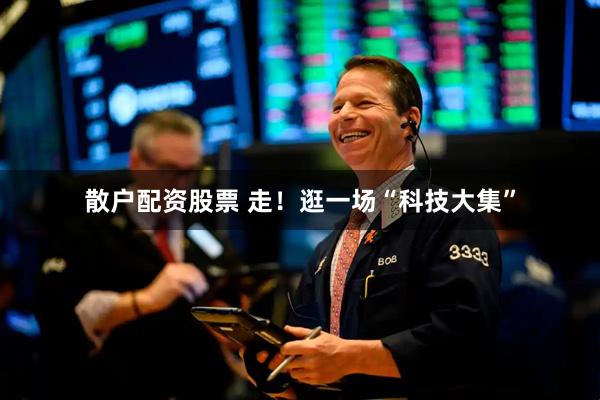 散户配资股票 走！逛一场“科技大集”