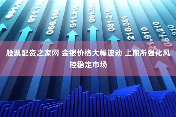 股票配资之家网 金银价格大幅波动 上期所强化风控稳定市场