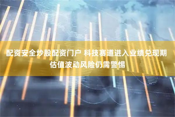 配资安全炒股配资门户 科技赛道进入业绩兑现期 估值波动风险仍需警惕