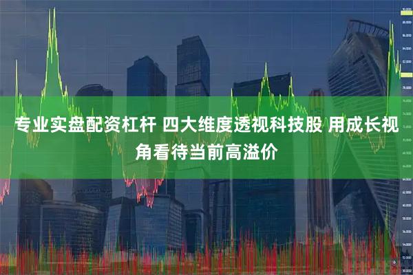 专业实盘配资杠杆 四大维度透视科技股 用成长视角看待当前高溢价