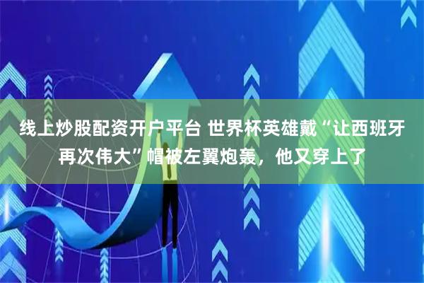 线上炒股配资开户平台 世界杯英雄戴“让西班牙再次伟大”帽被左翼炮轰，他又穿上了